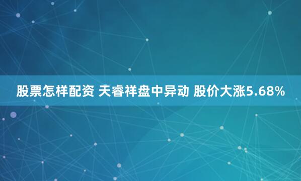股票怎样配资 天睿祥盘中异动 股价大涨5.68%