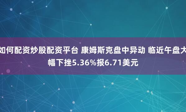 如何配资炒股配资平台 康姆斯克盘中异动 临近午盘大幅下挫5.36%报6.71美元