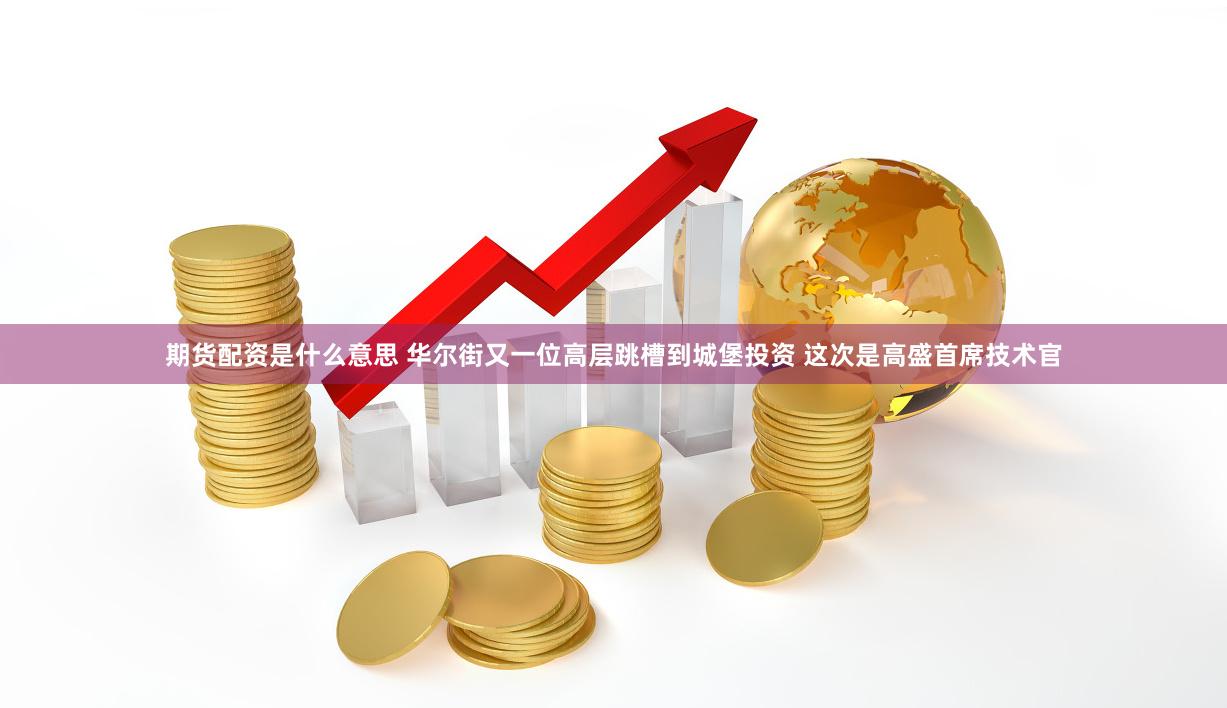期货配资是什么意思 华尔街又一位高层跳槽到城堡投资 这次是高盛首席技术官