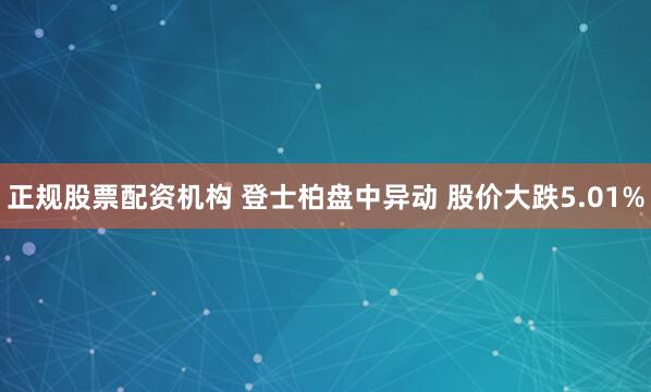 正规股票配资机构 登士柏盘中异动 股价大跌5.01%