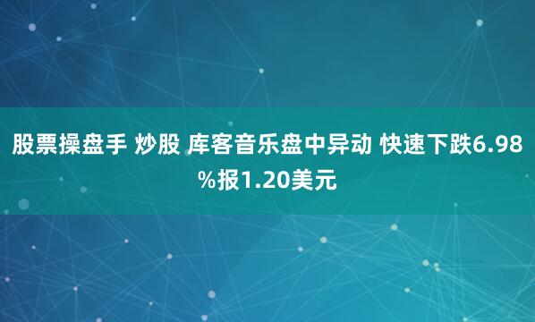 股票操盘手 炒股 库客音乐盘中异动 快速下跌6.98%报1.20美元