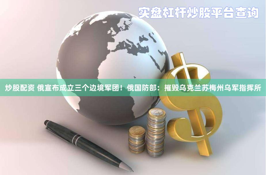炒股配资 俄宣布成立三个边境军团！俄国防部：摧毁乌克兰苏梅州乌军指挥所