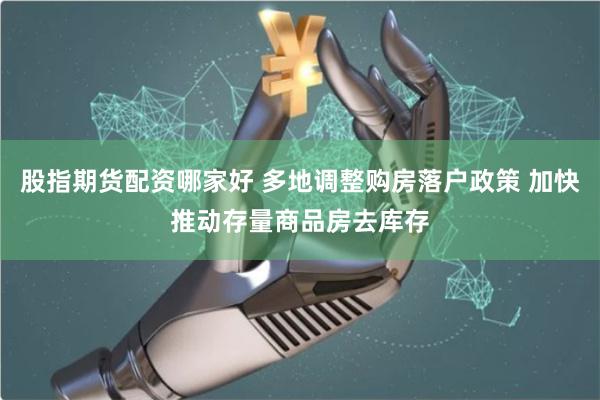股指期货配资哪家好 多地调整购房落户政策 加快推动存量商品房去库存