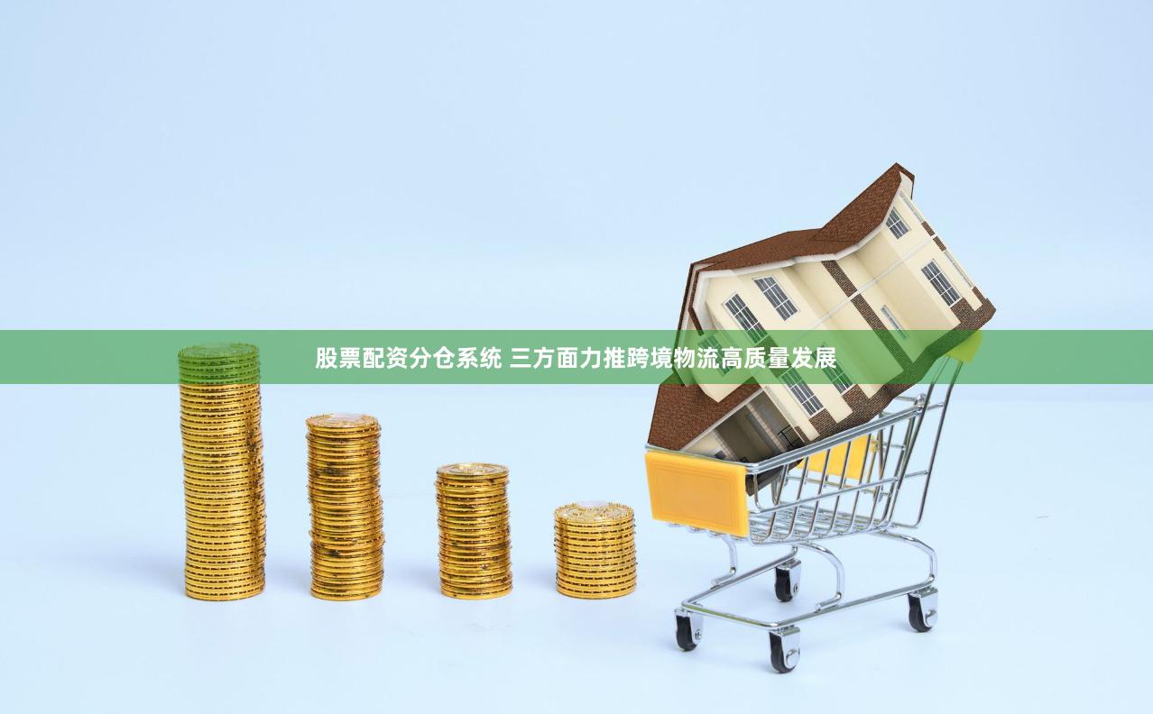 股票配资分仓系统 三方面力推跨境物流高质量发展