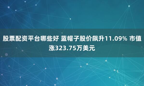 股票配资平台哪些好 蓝帽子股价飙升11.09% 市值涨323.75万美元