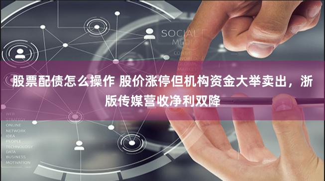 股票配债怎么操作 股价涨停但机构资金大举卖出，浙版传媒营收净利双降