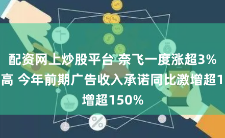 配资网上炒股平台 奈飞一度涨超3%创新高 今年前期广告收入承诺同比激增超150%