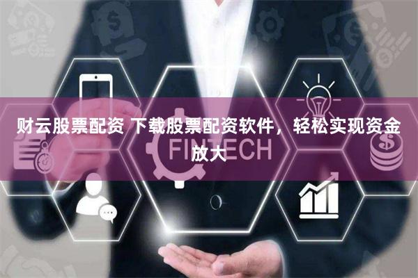 财云股票配资 下载股票配资软件，轻松实现资金放大