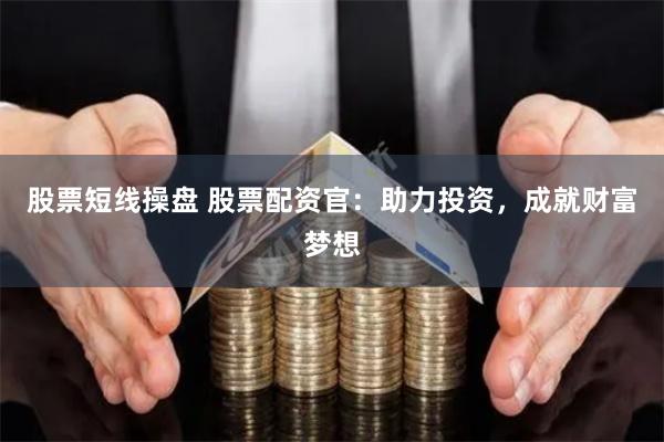 股票短线操盘 股票配资官：助力投资，成就财富梦想
