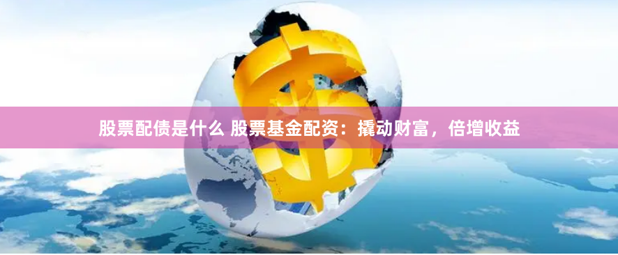 股票配债是什么 股票基金配资：撬动财富，倍增收益