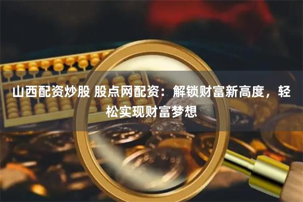 山西配资炒股 股点网配资：解锁财富新高度，轻松实现财富梦想