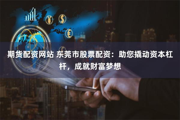期货配资网站 东莞市股票配资：助您撬动资本杠杆，成就财富梦想