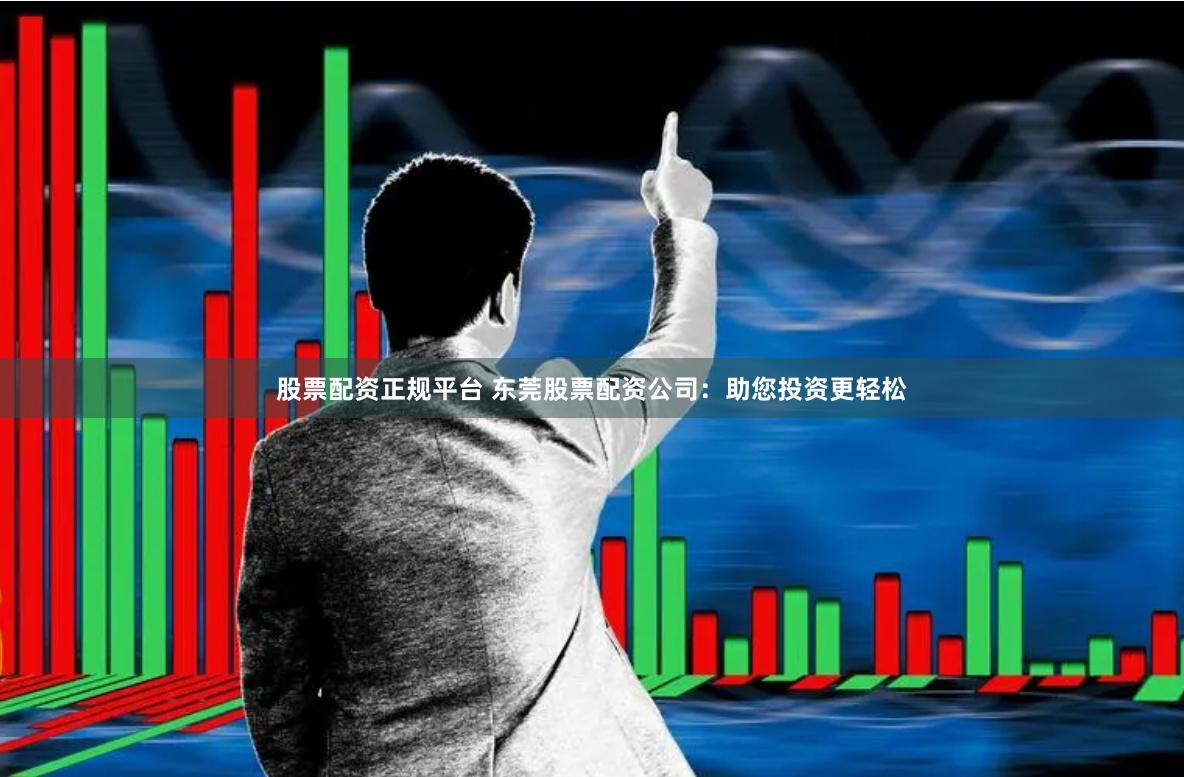 股票配资正规平台 东莞股票配资公司：助您投资更轻松