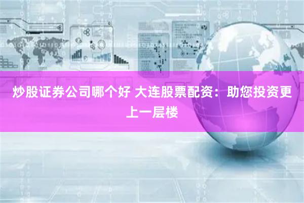 炒股证券公司哪个好 大连股票配资：助您投资更上一层楼