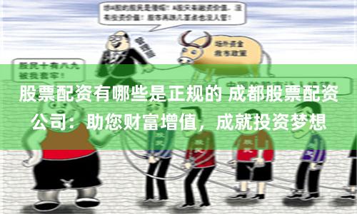 股票配资有哪些是正规的 成都股票配资公司:助您财富增值,成就投资梦想