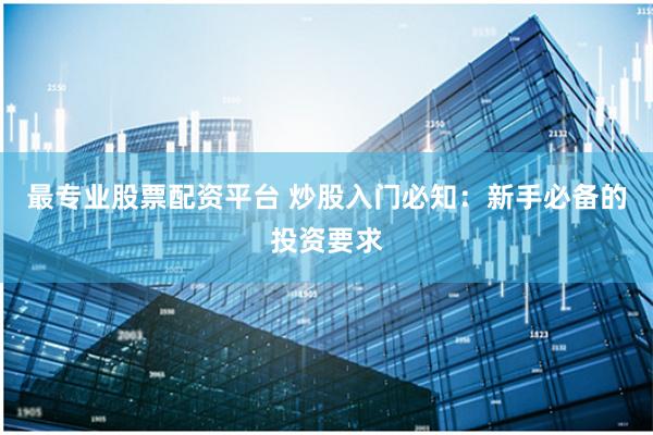 最专业股票配资平台 炒股入门必知：新手必备的投资要求