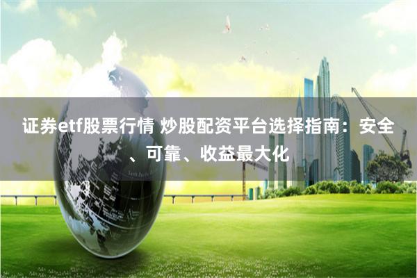 证券etf股票行情 炒股配资平台选择指南：安全、可靠、收益最大化