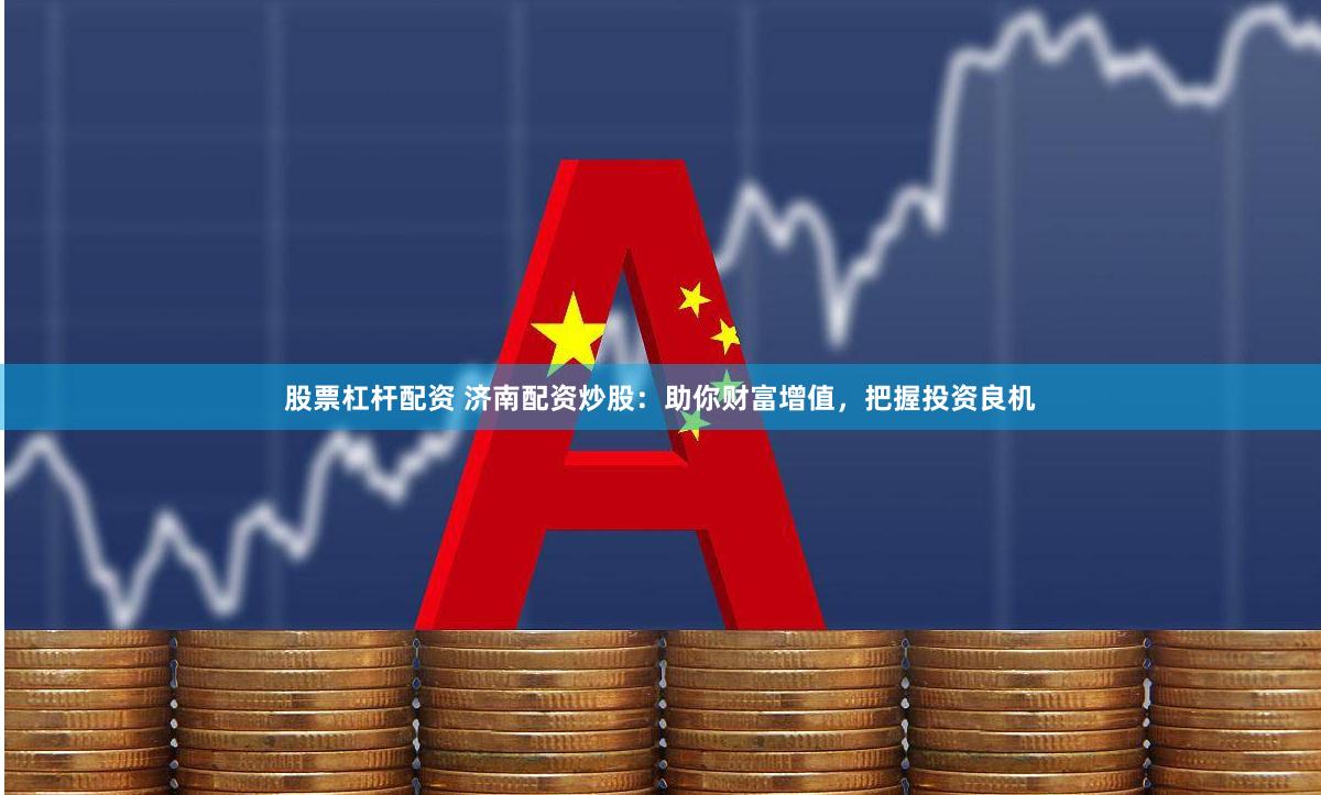 股票杠杆配资 济南配资炒股：助你财富增值，把握投资良机