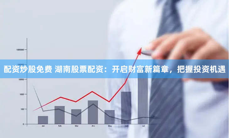 配资炒股免费 湖南股票配资：开启财富新篇章，把握投资机遇