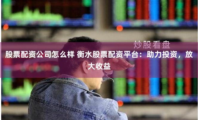 股票配资公司怎么样 衡水股票配资平台：助力投资，放大收益