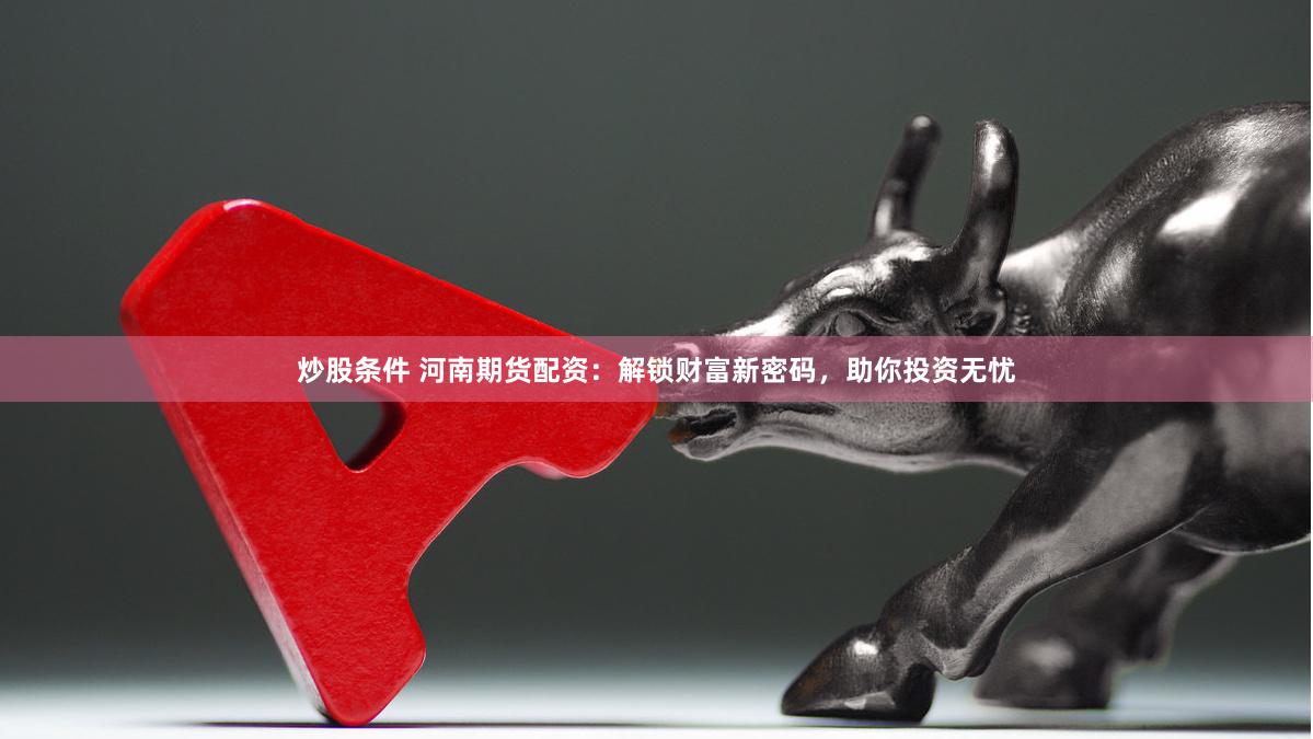 炒股条件 河南期货配资：解锁财富新密码，助你投资无忧