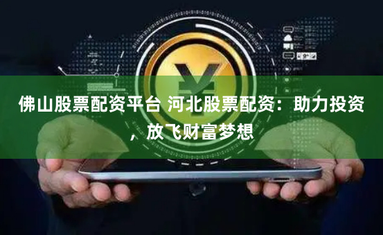 佛山股票配资平台 河北股票配资：助力投资，放飞财富梦想