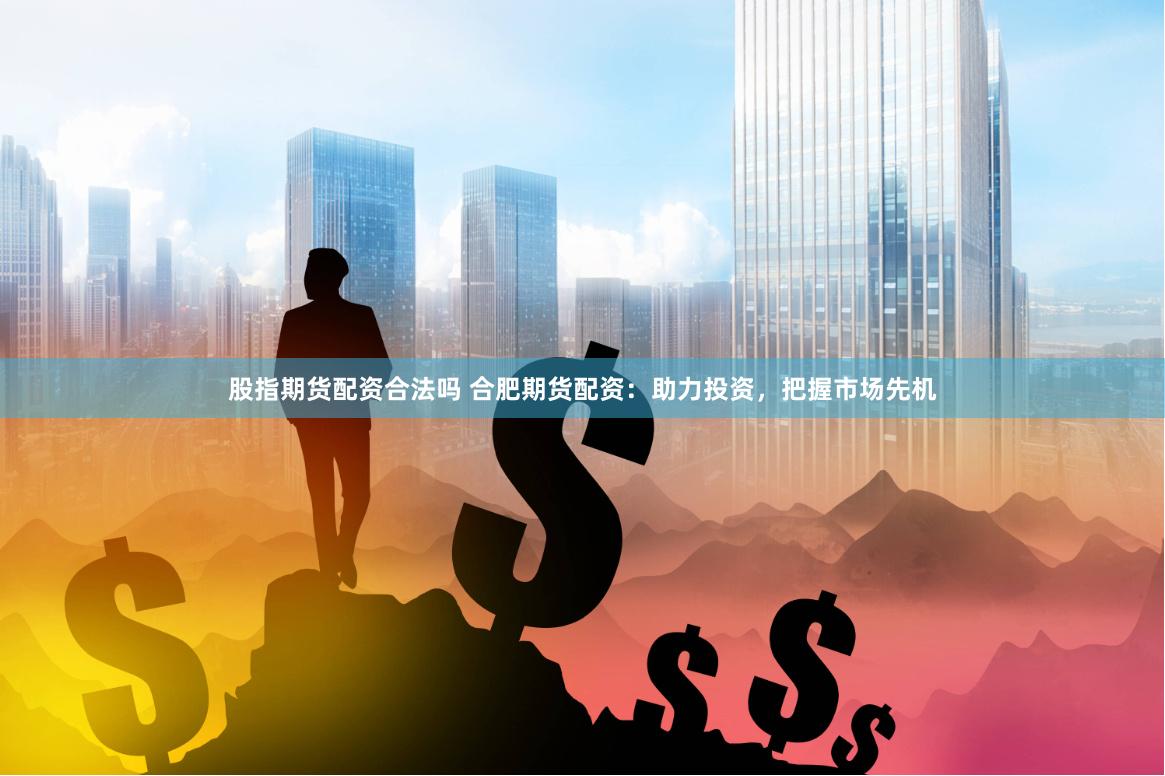 股指期货配资合法吗 合肥期货配资：助力投资，把握市场先机