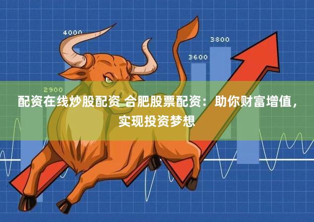 配资在线炒股配资 合肥股票配资：助你财富增值，实现投资梦想