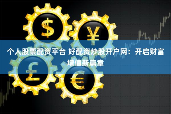 个人股票配资平台 好配资炒股开户网：开启财富增值新篇章