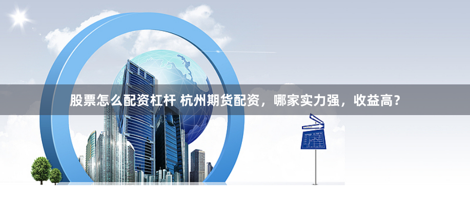 股票怎么配资杠杆 杭州期货配资，哪家实力强，收益高？