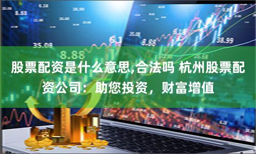 股票配资是什么意思,合法吗 杭州股票配资公司：助您投资，财富增值