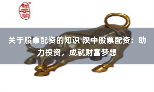 关于股票配资的知识 汉中股票配资：助力投资，成就财富梦想