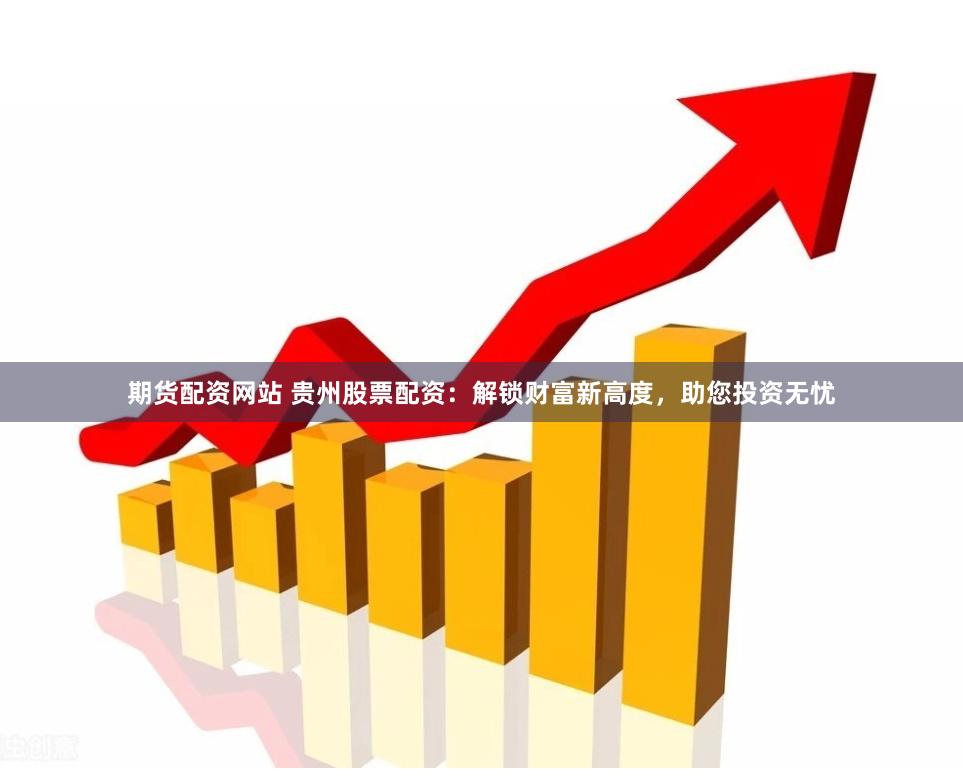 期货配资网站 贵州股票配资：解锁财富新高度，助您投资无忧