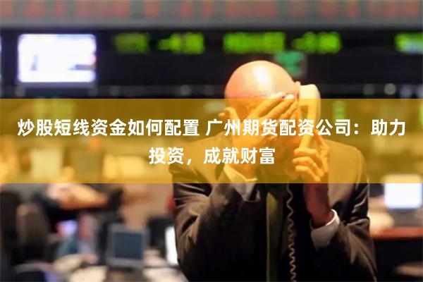 炒股短线资金如何配置 广州期货配资公司：助力投资，成就财富