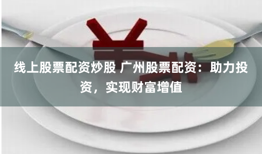线上股票配资炒股 广州股票配资：助力投资，实现财富增值