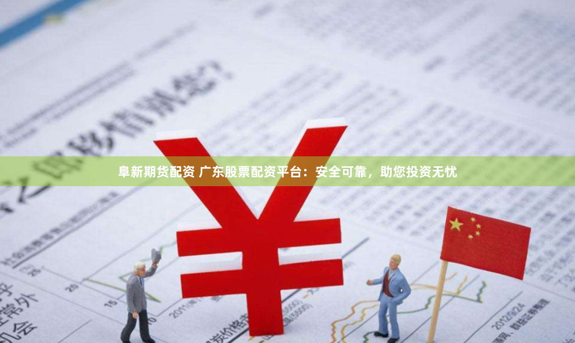 阜新期货配资 广东股票配资平台：安全可靠，助您投资无忧