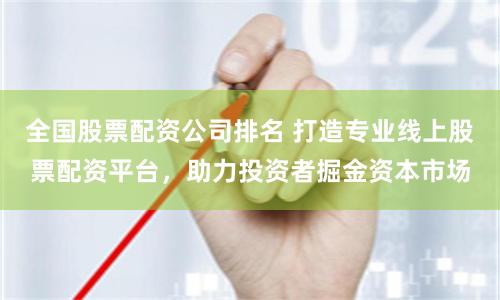 全国股票配资公司排名 打造专业线上股票配资平台,助力投资者掘金资本市场