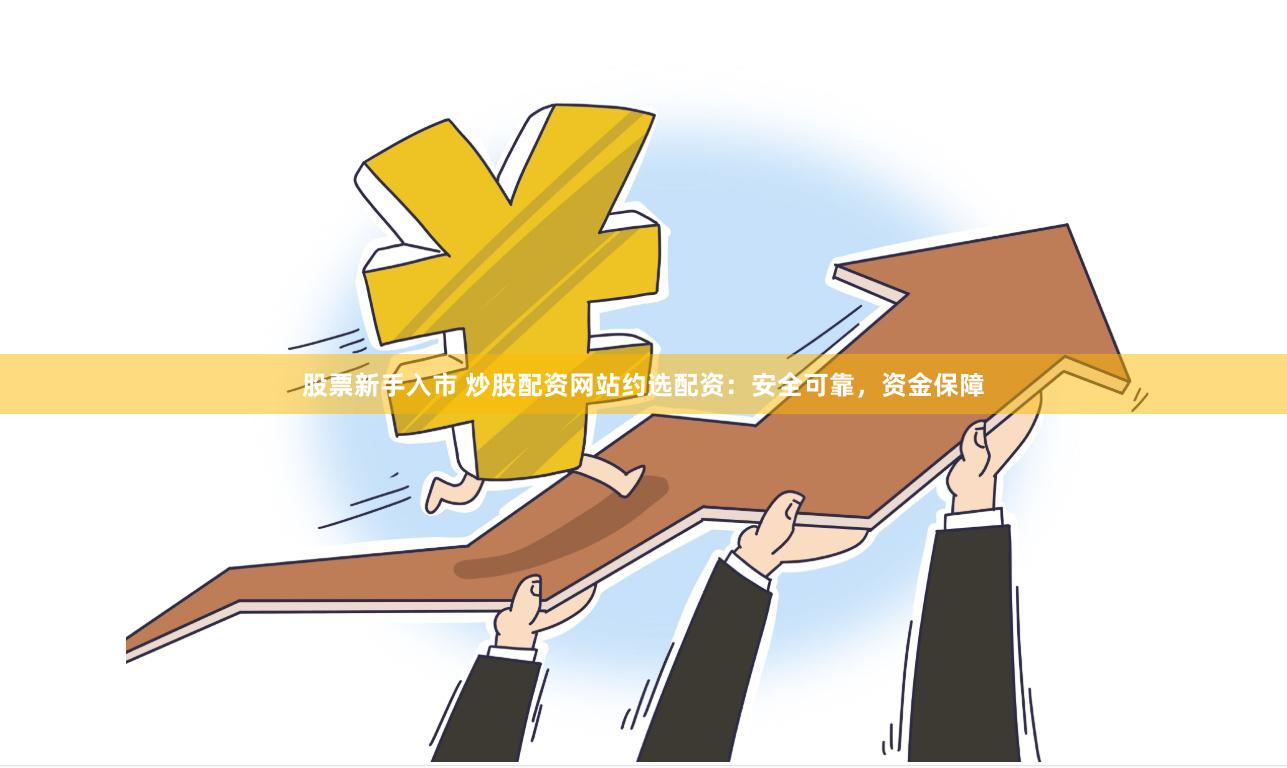 股票新手入市 炒股配资网站约选配资：安全可靠，资金保障