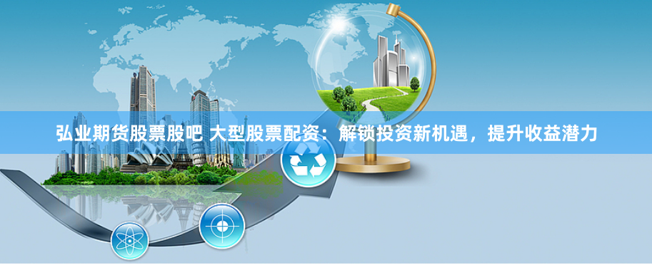 弘业期货股票股吧 大型股票配资：解锁投资新机遇，提升收益潜力