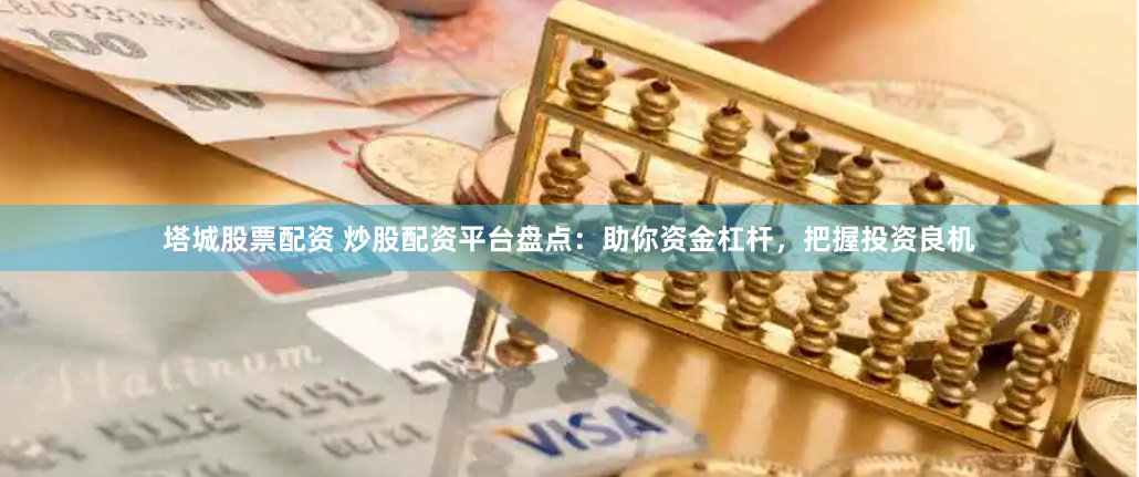 塔城股票配资 炒股配资平台盘点：助你资金杠杆，把握投资良机