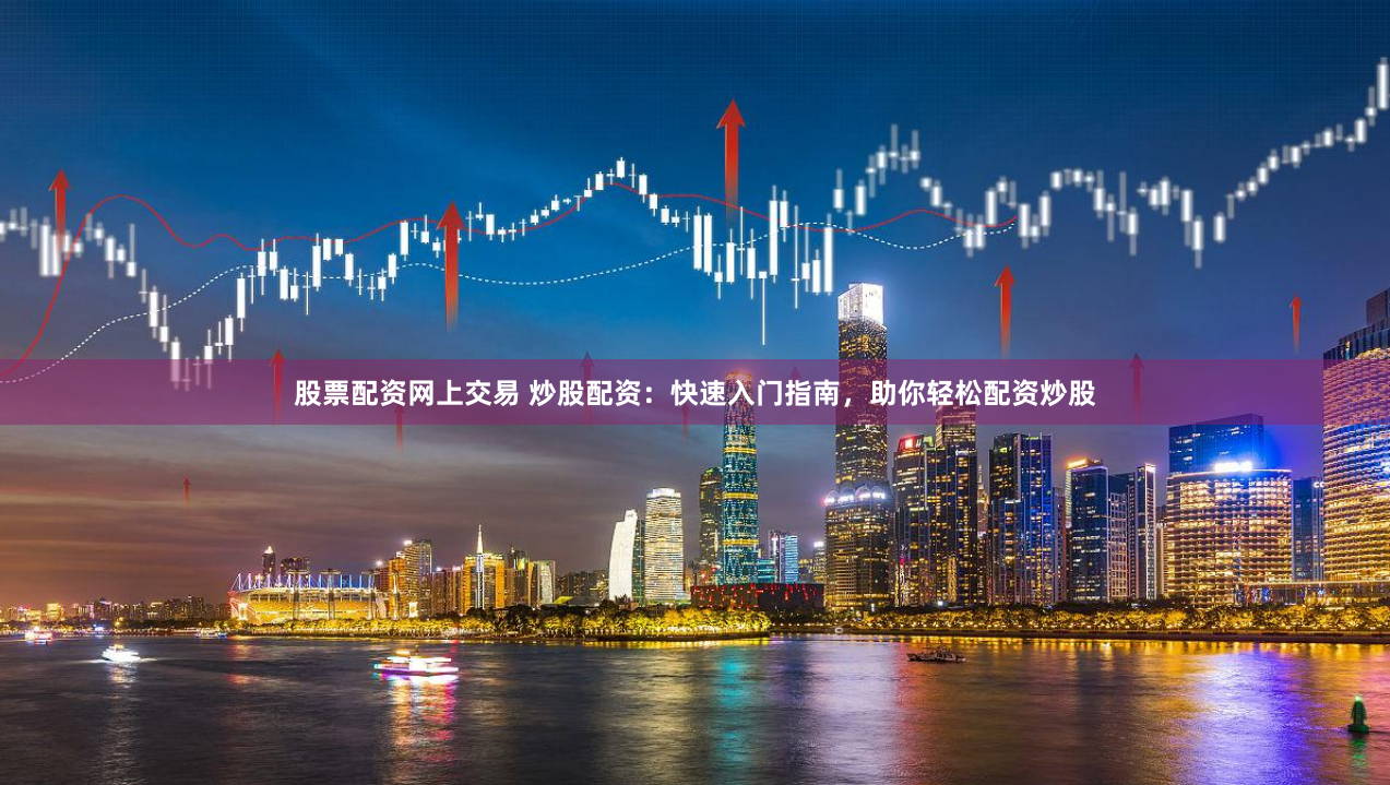 股票配资网上交易 炒股配资：快速入门指南，助你轻松配资炒股