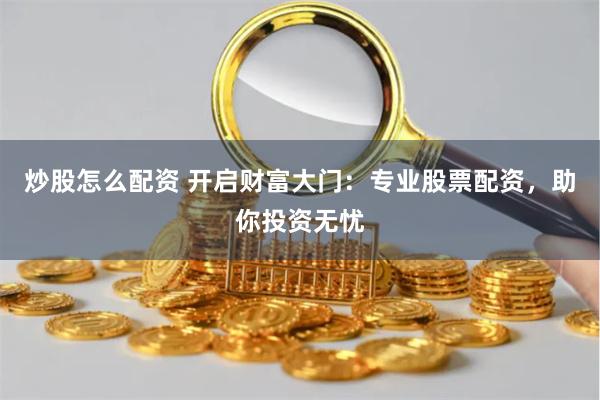 炒股怎么配资 开启财富大门：专业股票配资，助你投资无忧