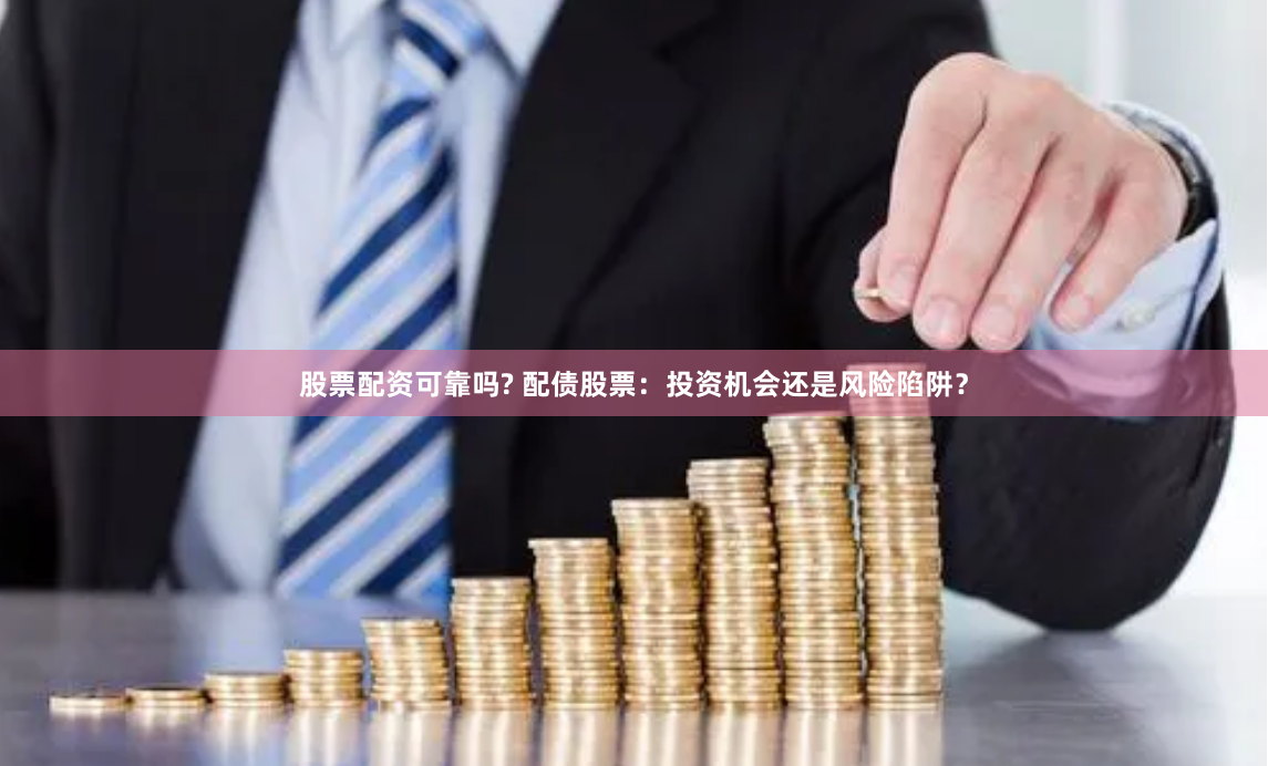 股票配资可靠吗? 配债股票：投资机会还是风险陷阱？