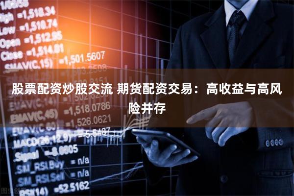 股票配资炒股交流 期货配资交易：高收益与高风险并存