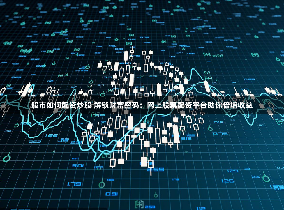 股市如何配资炒股 解锁财富密码：网上股票配资平台助你倍增收益