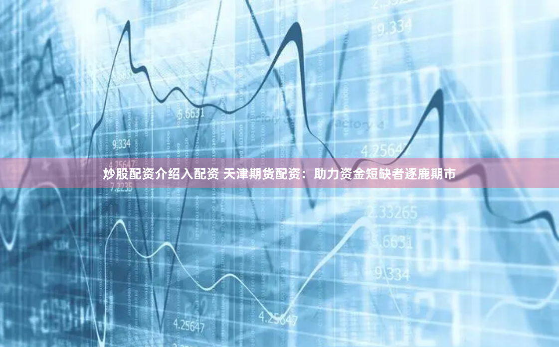 炒股配资介绍入配资 天津期货配资：助力资金短缺者逐鹿期市