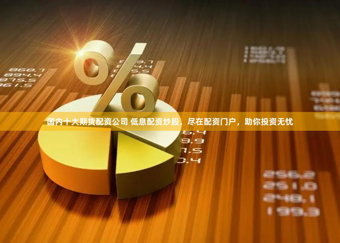 国内十大期货配资公司 低息配资炒股，尽在配资门户，助你投资无忧