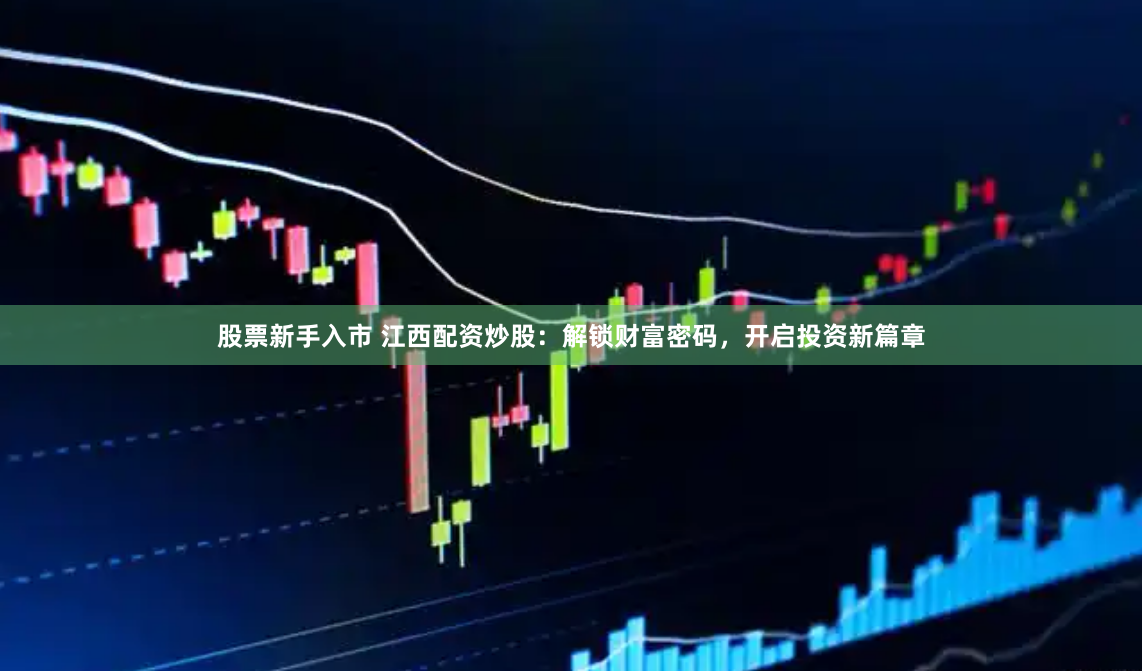 股票新手入市 江西配资炒股：解锁财富密码，开启投资新篇章