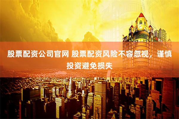 股票配资公司官网 股票配资风险不容忽视，谨慎投资避免损失