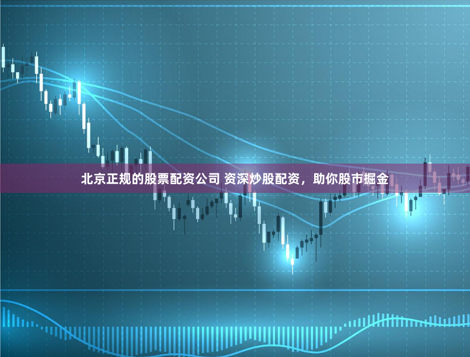 北京正规的股票配资公司 资深炒股配资,助你股市掘金